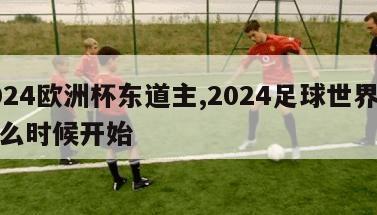 2024欧洲杯东道主,2024足球世界杯什么时候开始